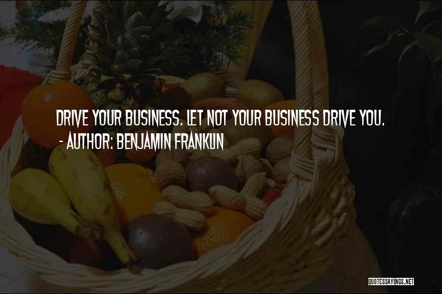Benjamin Franklin Quotes: Drive Your Business. Let Not Your Business Drive You.