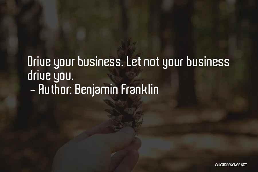 Benjamin Franklin Quotes: Drive Your Business. Let Not Your Business Drive You.