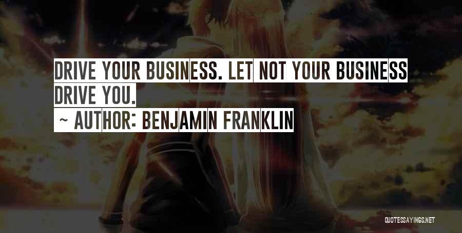 Benjamin Franklin Quotes: Drive Your Business. Let Not Your Business Drive You.