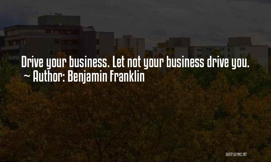 Benjamin Franklin Quotes: Drive Your Business. Let Not Your Business Drive You.