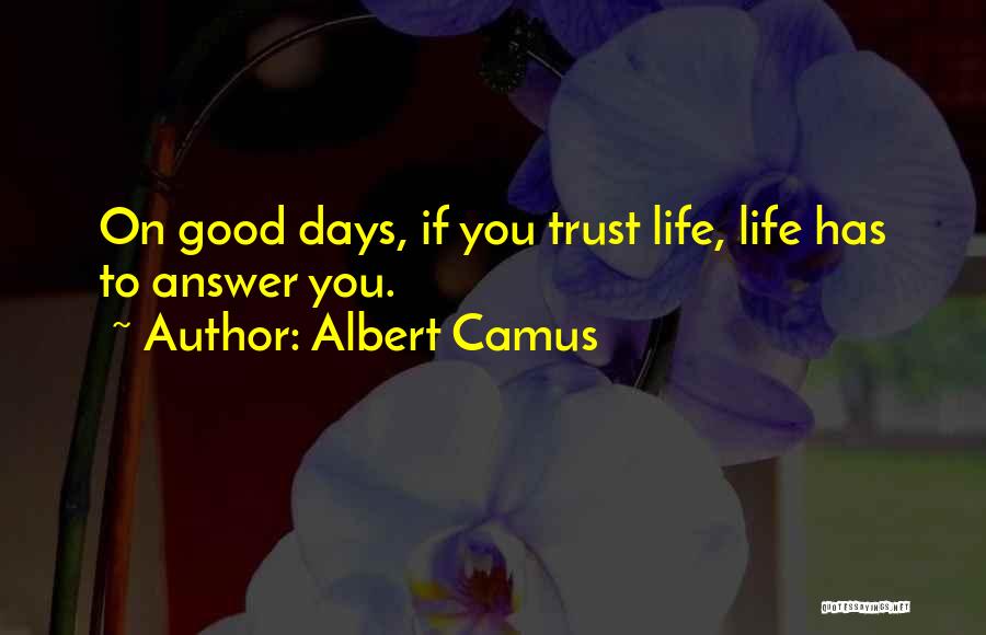 Albert Camus Quotes: On Good Days, If You Trust Life, Life Has To Answer You.