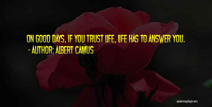 Albert Camus Quotes: On Good Days, If You Trust Life, Life Has To Answer You.