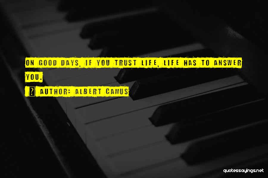 Albert Camus Quotes: On Good Days, If You Trust Life, Life Has To Answer You.