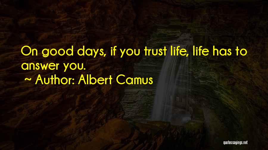 Albert Camus Quotes: On Good Days, If You Trust Life, Life Has To Answer You.