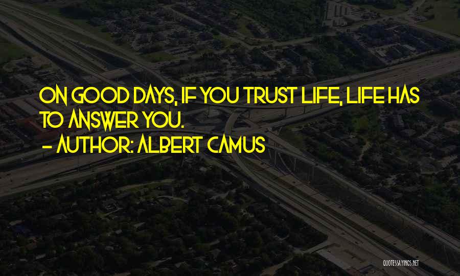 Albert Camus Quotes: On Good Days, If You Trust Life, Life Has To Answer You.