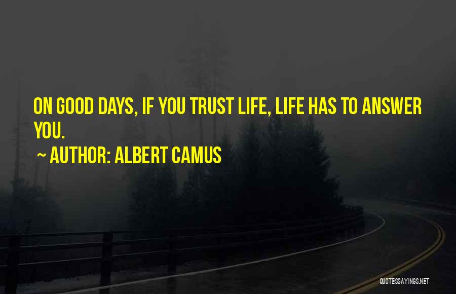 Albert Camus Quotes: On Good Days, If You Trust Life, Life Has To Answer You.