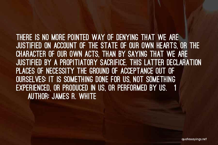 James R. White Quotes: There Is No More Pointed Way Of Denying That We Are Justified On Account Of The State Of Our Own