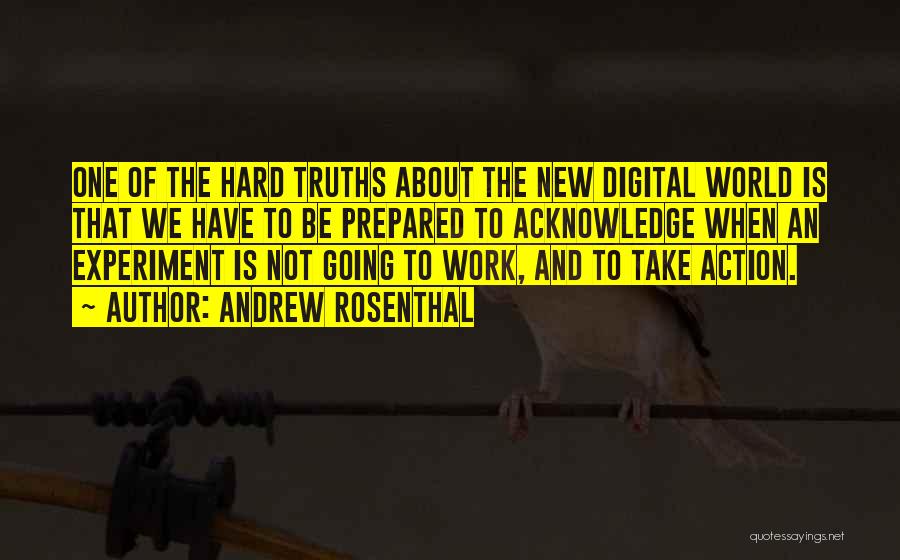 Andrew Rosenthal Quotes: One Of The Hard Truths About The New Digital World Is That We Have To Be Prepared To Acknowledge When