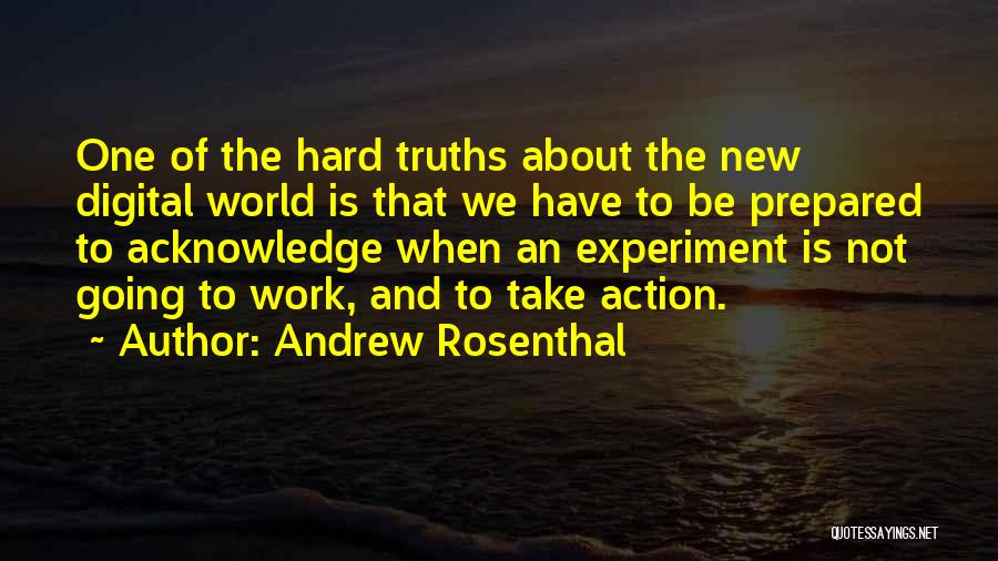 Andrew Rosenthal Quotes: One Of The Hard Truths About The New Digital World Is That We Have To Be Prepared To Acknowledge When