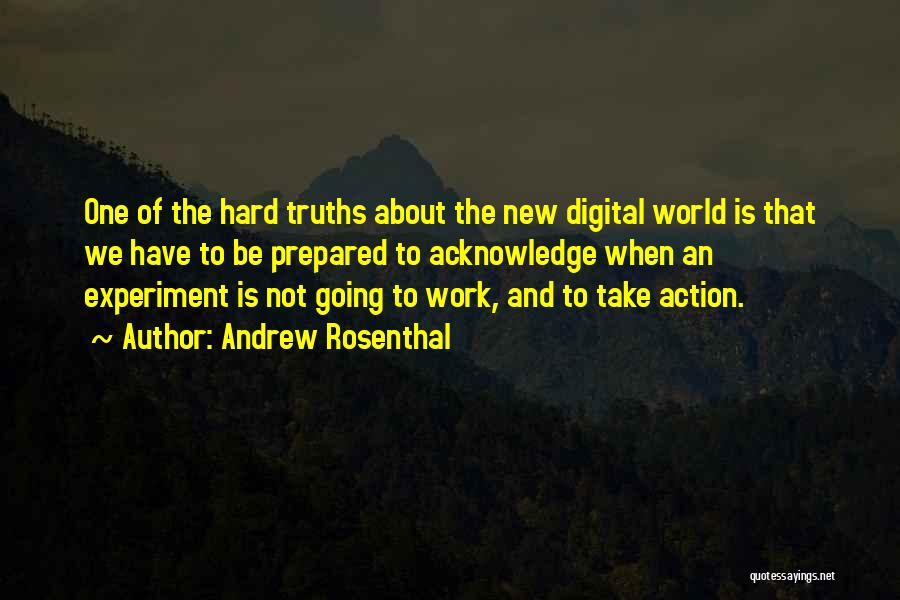 Andrew Rosenthal Quotes: One Of The Hard Truths About The New Digital World Is That We Have To Be Prepared To Acknowledge When