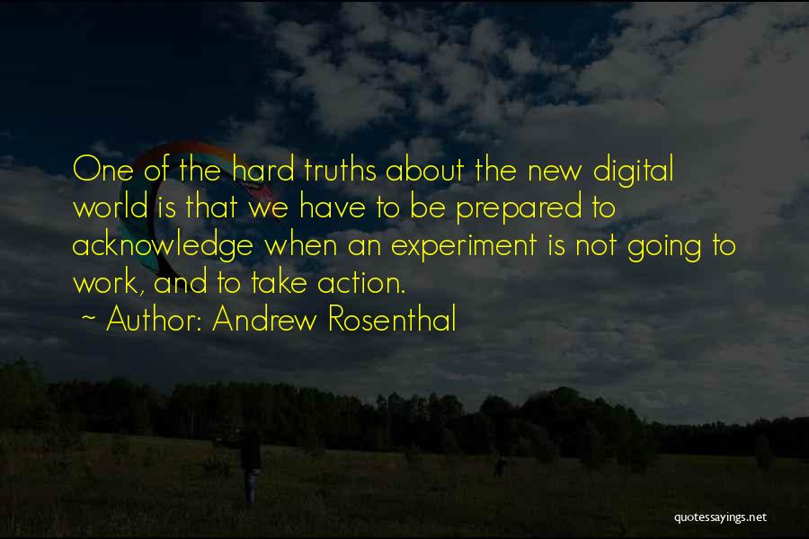 Andrew Rosenthal Quotes: One Of The Hard Truths About The New Digital World Is That We Have To Be Prepared To Acknowledge When