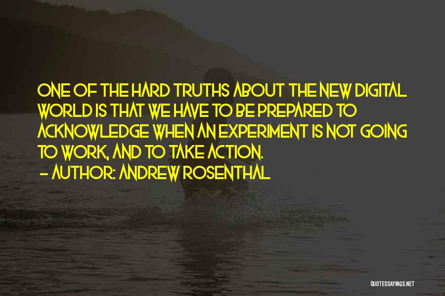 Andrew Rosenthal Quotes: One Of The Hard Truths About The New Digital World Is That We Have To Be Prepared To Acknowledge When