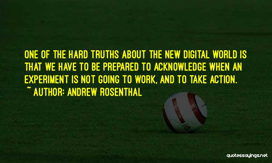 Andrew Rosenthal Quotes: One Of The Hard Truths About The New Digital World Is That We Have To Be Prepared To Acknowledge When