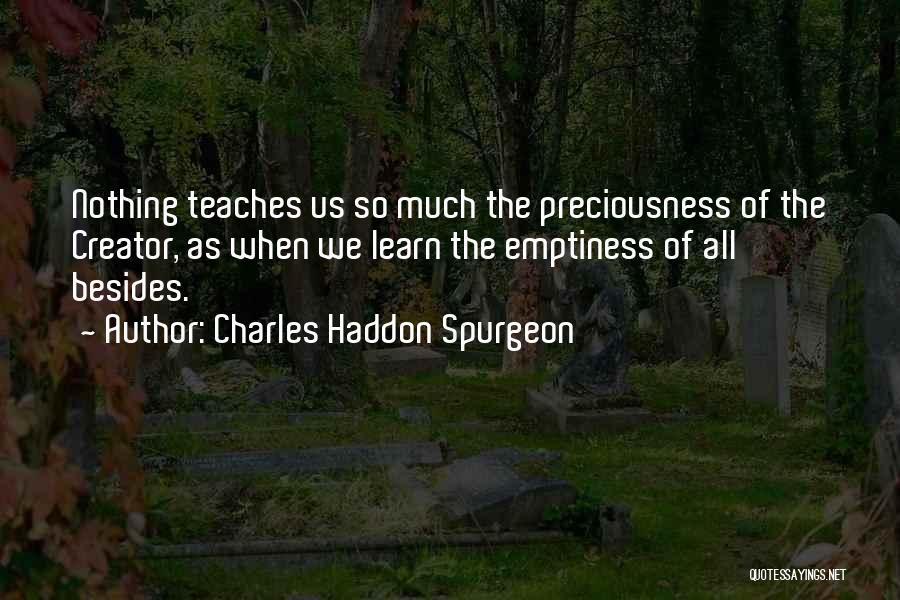 Charles Haddon Spurgeon Quotes: Nothing Teaches Us So Much The Preciousness Of The Creator, As When We Learn The Emptiness Of All Besides.