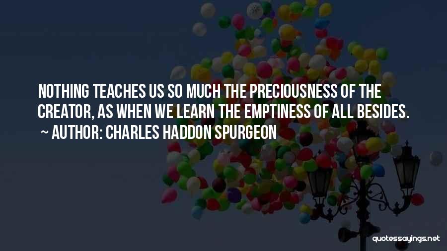 Charles Haddon Spurgeon Quotes: Nothing Teaches Us So Much The Preciousness Of The Creator, As When We Learn The Emptiness Of All Besides.