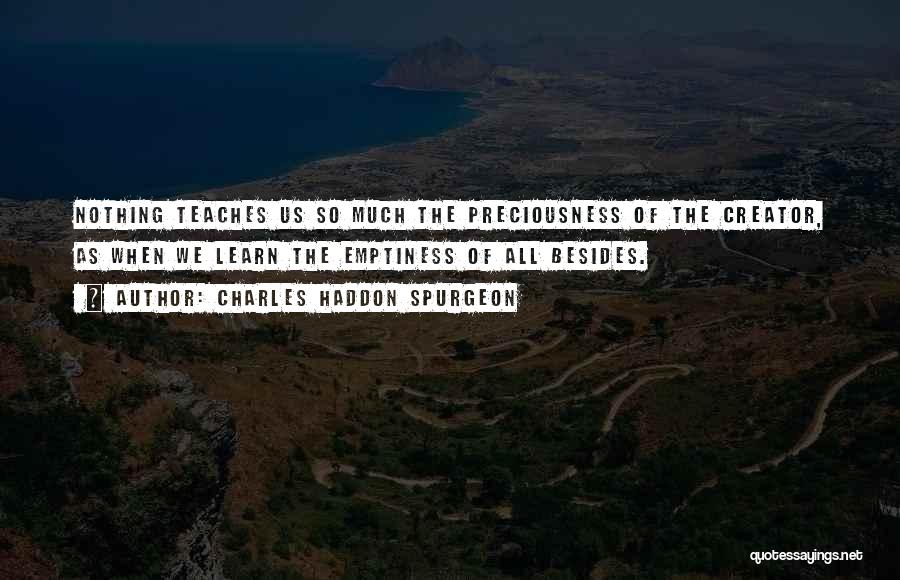 Charles Haddon Spurgeon Quotes: Nothing Teaches Us So Much The Preciousness Of The Creator, As When We Learn The Emptiness Of All Besides.