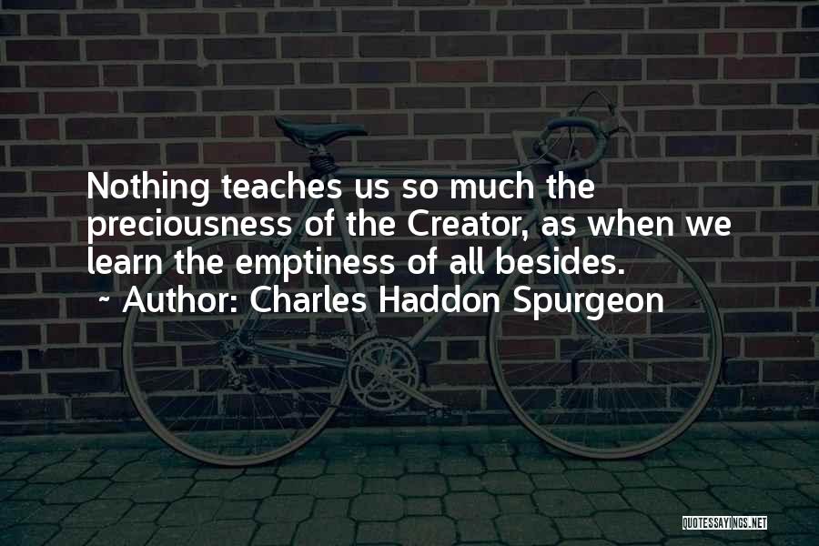 Charles Haddon Spurgeon Quotes: Nothing Teaches Us So Much The Preciousness Of The Creator, As When We Learn The Emptiness Of All Besides.