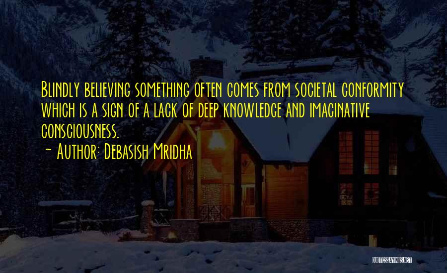 Debasish Mridha Quotes: Blindly Believing Something Often Comes From Societal Conformity Which Is A Sign Of A Lack Of Deep Knowledge And Imaginative