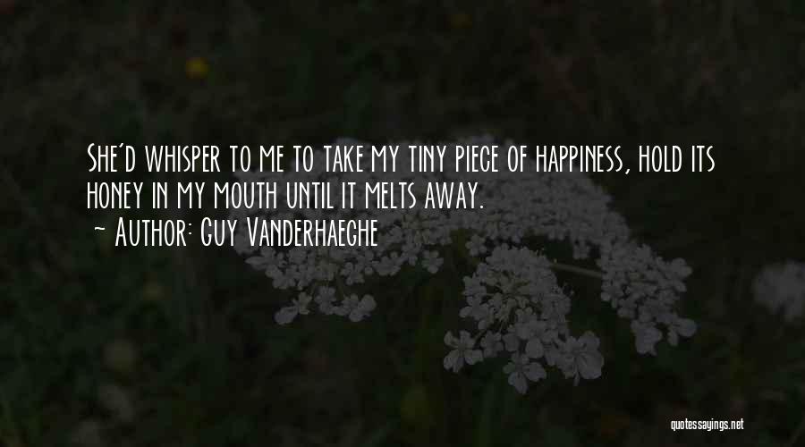 Guy Vanderhaeghe Quotes: She'd Whisper To Me To Take My Tiny Piece Of Happiness, Hold Its Honey In My Mouth Until It Melts