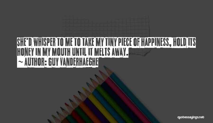 Guy Vanderhaeghe Quotes: She'd Whisper To Me To Take My Tiny Piece Of Happiness, Hold Its Honey In My Mouth Until It Melts