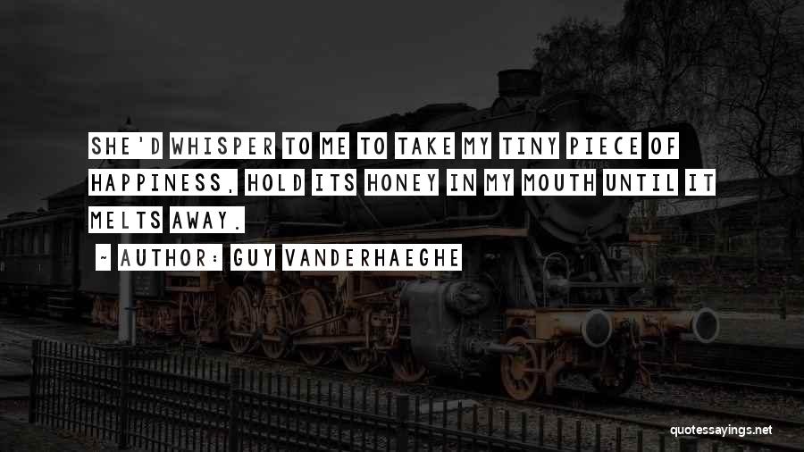 Guy Vanderhaeghe Quotes: She'd Whisper To Me To Take My Tiny Piece Of Happiness, Hold Its Honey In My Mouth Until It Melts