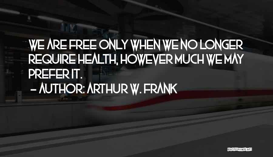 Arthur W. Frank Quotes: We Are Free Only When We No Longer Require Health, However Much We May Prefer It.