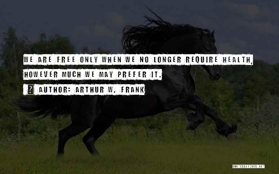 Arthur W. Frank Quotes: We Are Free Only When We No Longer Require Health, However Much We May Prefer It.