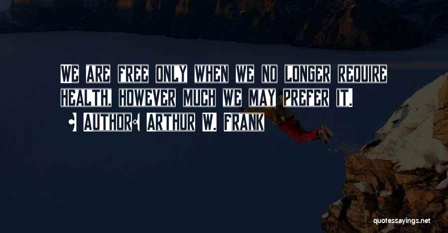 Arthur W. Frank Quotes: We Are Free Only When We No Longer Require Health, However Much We May Prefer It.