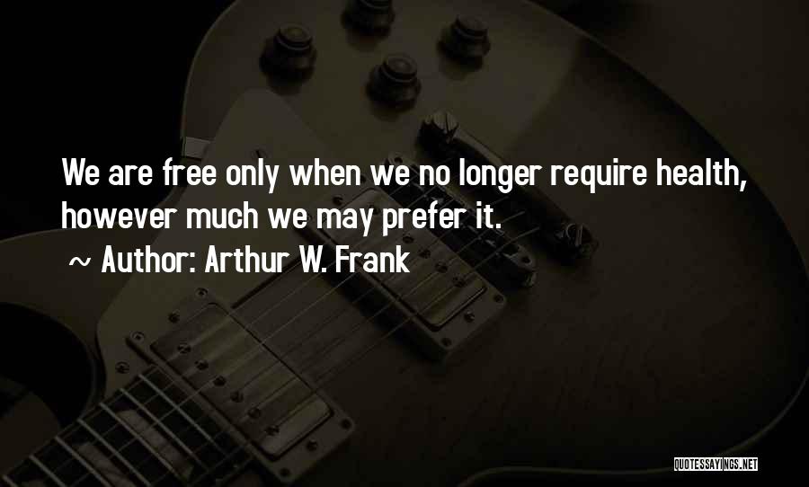 Arthur W. Frank Quotes: We Are Free Only When We No Longer Require Health, However Much We May Prefer It.