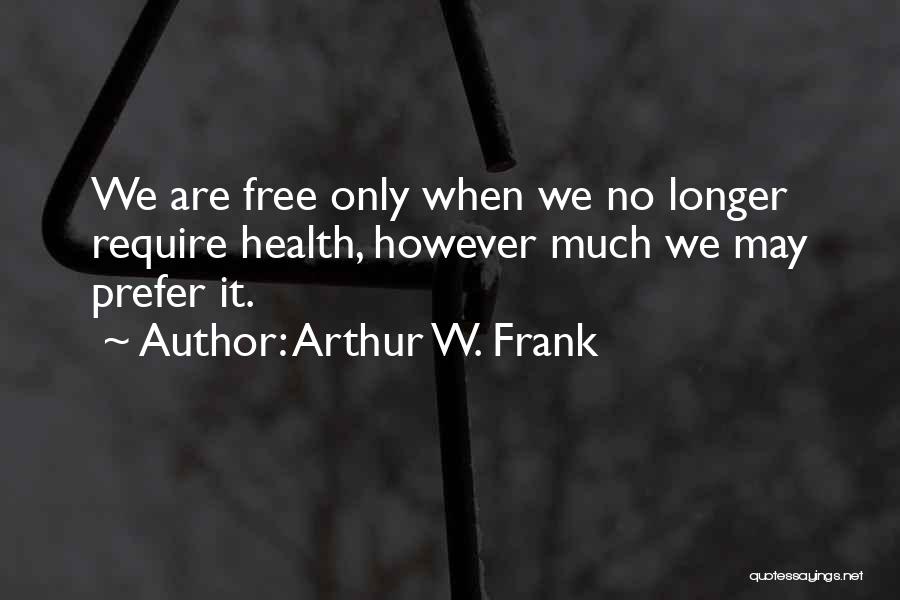 Arthur W. Frank Quotes: We Are Free Only When We No Longer Require Health, However Much We May Prefer It.