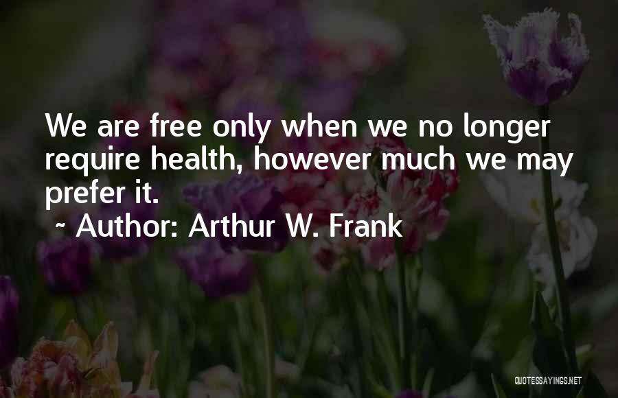 Arthur W. Frank Quotes: We Are Free Only When We No Longer Require Health, However Much We May Prefer It.