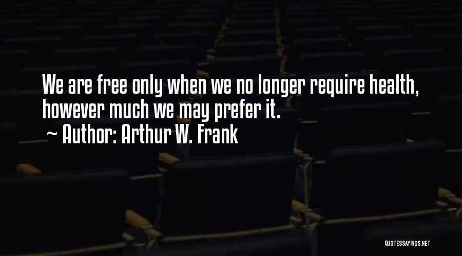 Arthur W. Frank Quotes: We Are Free Only When We No Longer Require Health, However Much We May Prefer It.