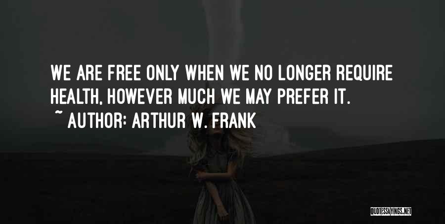 Arthur W. Frank Quotes: We Are Free Only When We No Longer Require Health, However Much We May Prefer It.