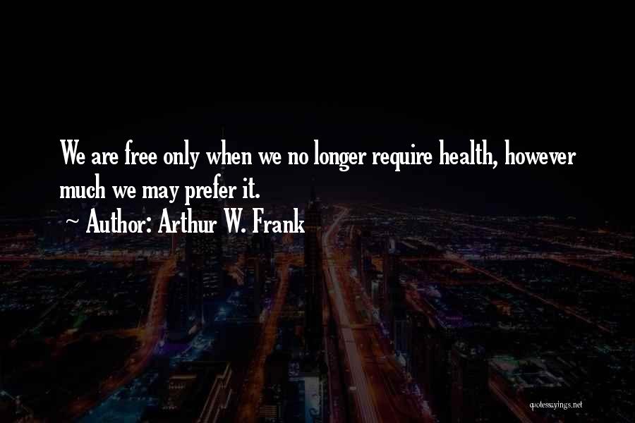 Arthur W. Frank Quotes: We Are Free Only When We No Longer Require Health, However Much We May Prefer It.
