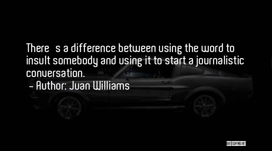 Juan Williams Quotes: There's A Difference Between Using The Word To Insult Somebody And Using It To Start A Journalistic Conversation.