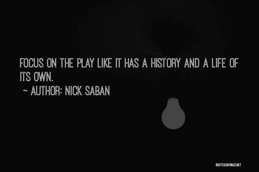 Nick Saban Quotes: Focus On The Play Like It Has A History And A Life Of Its Own.