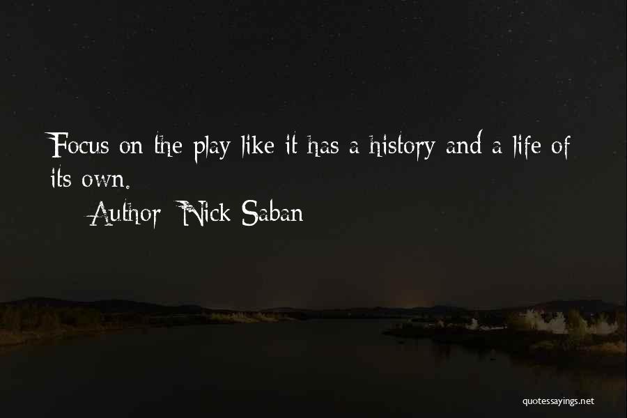 Nick Saban Quotes: Focus On The Play Like It Has A History And A Life Of Its Own.