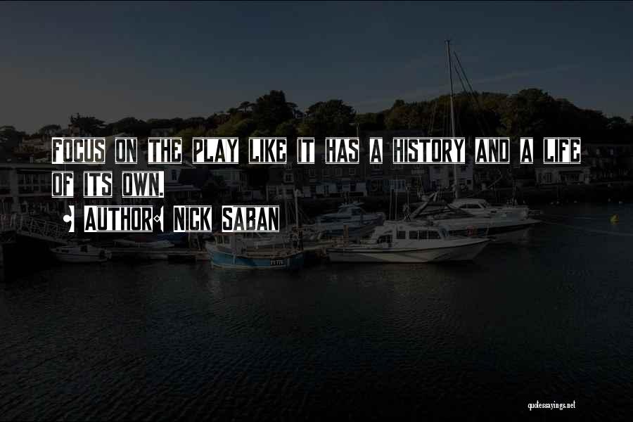 Nick Saban Quotes: Focus On The Play Like It Has A History And A Life Of Its Own.