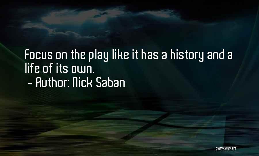 Nick Saban Quotes: Focus On The Play Like It Has A History And A Life Of Its Own.