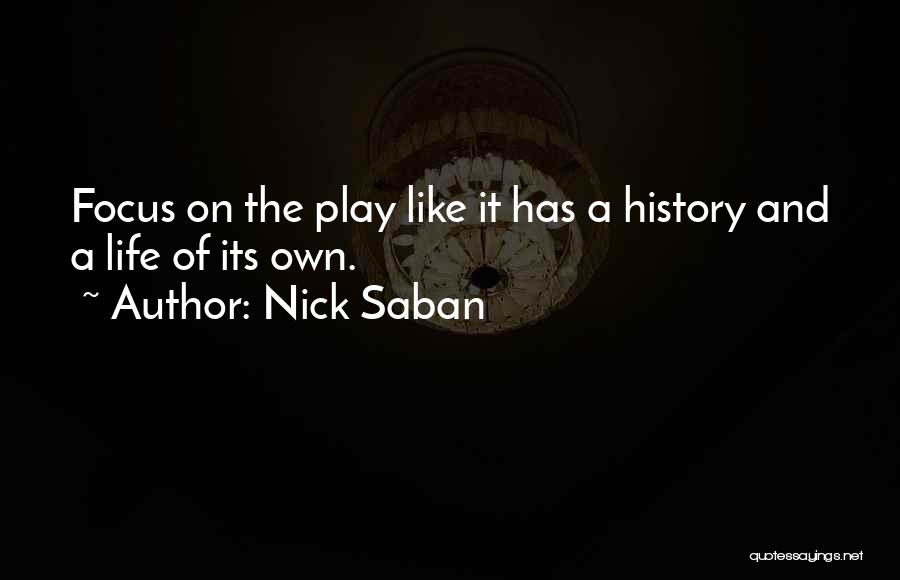 Nick Saban Quotes: Focus On The Play Like It Has A History And A Life Of Its Own.
