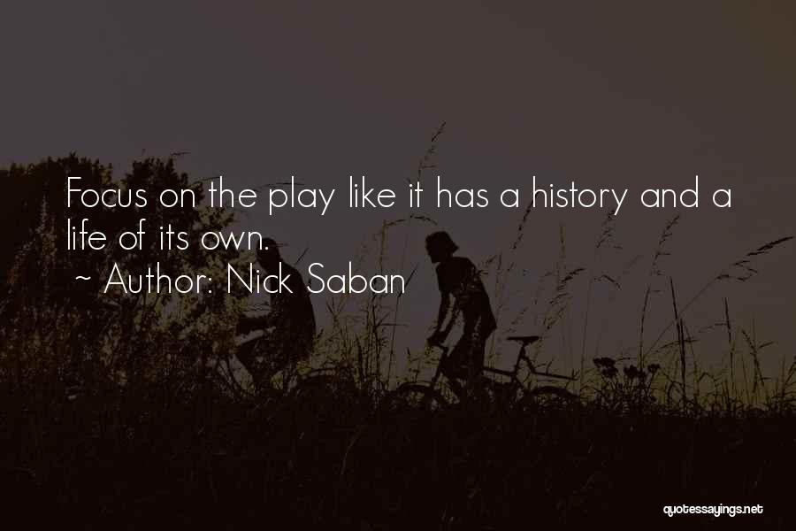 Nick Saban Quotes: Focus On The Play Like It Has A History And A Life Of Its Own.