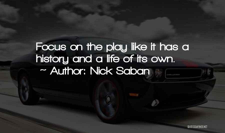 Nick Saban Quotes: Focus On The Play Like It Has A History And A Life Of Its Own.