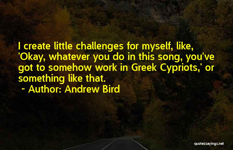 Andrew Bird Quotes: I Create Little Challenges For Myself, Like, 'okay, Whatever You Do In This Song, You've Got To Somehow Work In