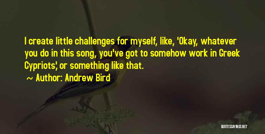 Andrew Bird Quotes: I Create Little Challenges For Myself, Like, 'okay, Whatever You Do In This Song, You've Got To Somehow Work In