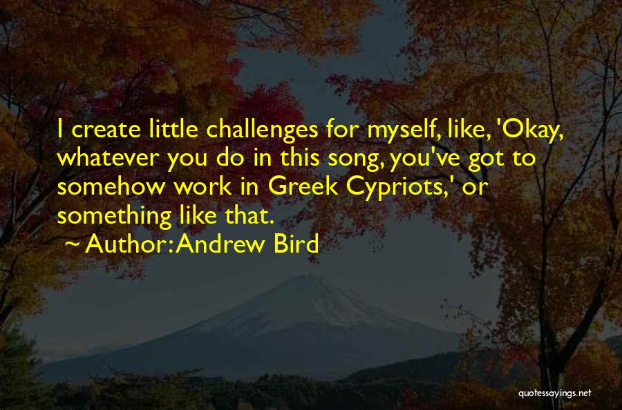 Andrew Bird Quotes: I Create Little Challenges For Myself, Like, 'okay, Whatever You Do In This Song, You've Got To Somehow Work In