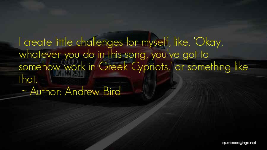 Andrew Bird Quotes: I Create Little Challenges For Myself, Like, 'okay, Whatever You Do In This Song, You've Got To Somehow Work In