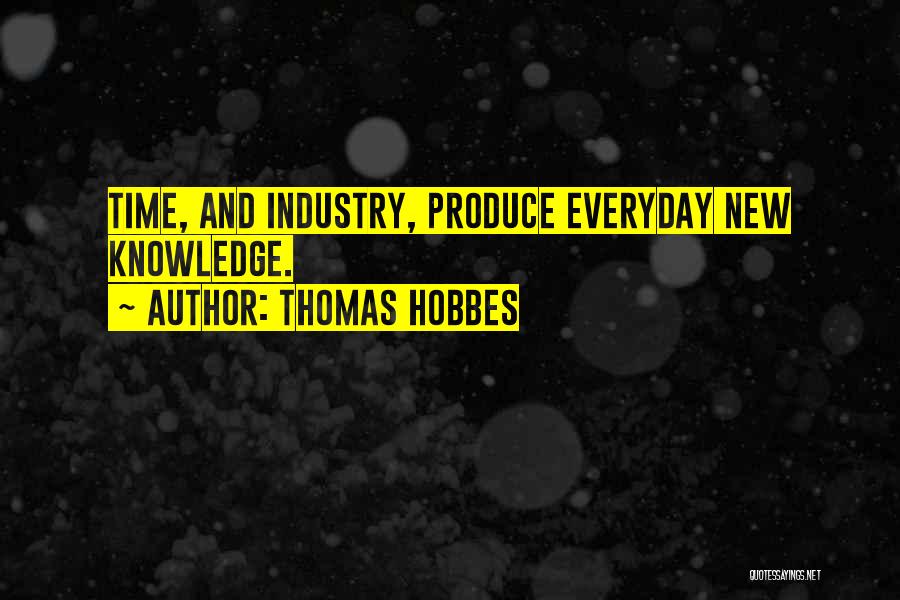 Thomas Hobbes Quotes: Time, And Industry, Produce Everyday New Knowledge.