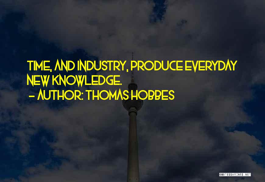 Thomas Hobbes Quotes: Time, And Industry, Produce Everyday New Knowledge.