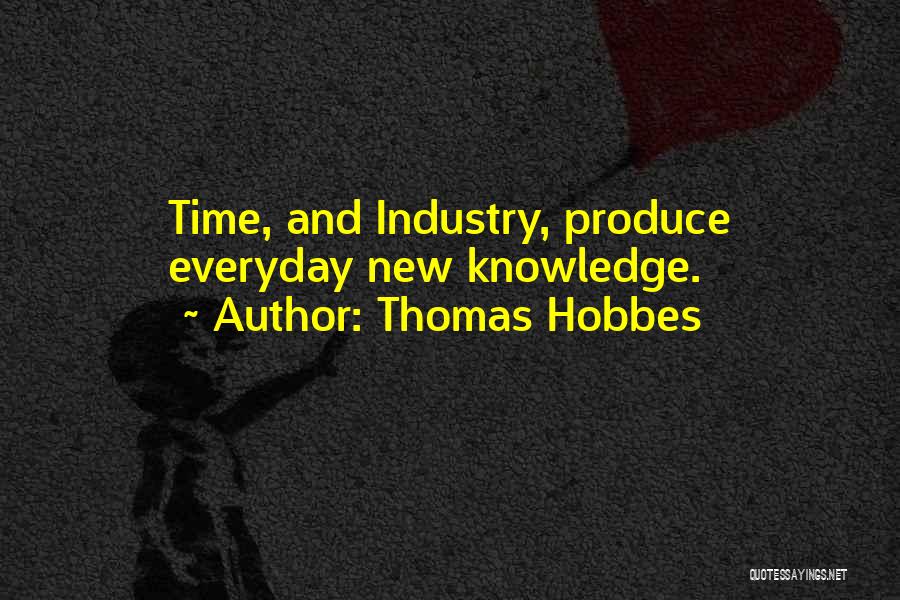 Thomas Hobbes Quotes: Time, And Industry, Produce Everyday New Knowledge.