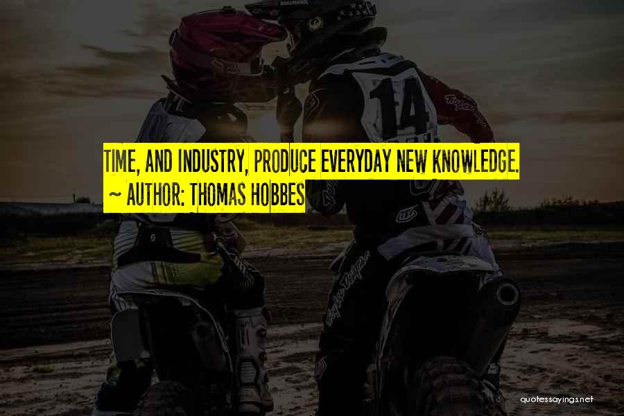 Thomas Hobbes Quotes: Time, And Industry, Produce Everyday New Knowledge.